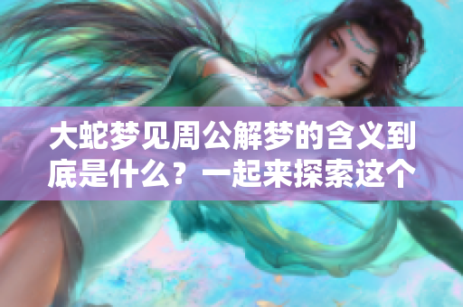 大蛇梦见周公解梦的含义到底是什么？一起来探索这个梦境的深层寓意吧！