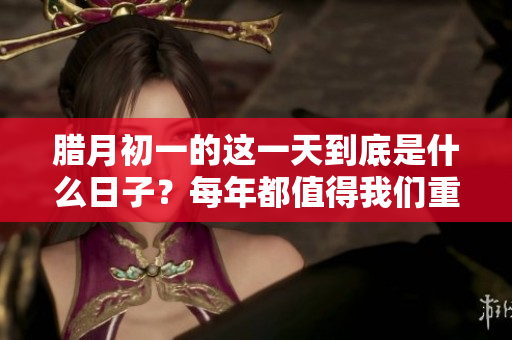 腊月初一的这一天到底是什么日子？每年都值得我们重视和庆祝。