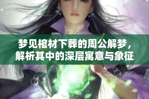 梦见棺材下葬的周公解梦，解析其中的深层寓意与象征意义