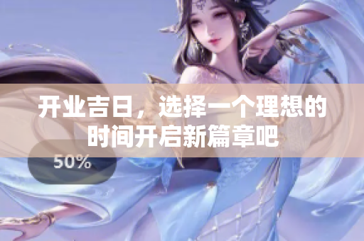 开业吉日，选择一个理想的时间开启新篇章吧