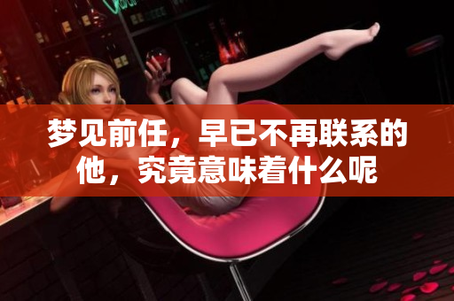 梦见前任，早已不再联系的他，究竟意味着什么呢