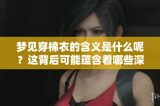 梦见穿棉衣的含义是什么呢？这背后可能蕴含着哪些深层次的寓意呢？