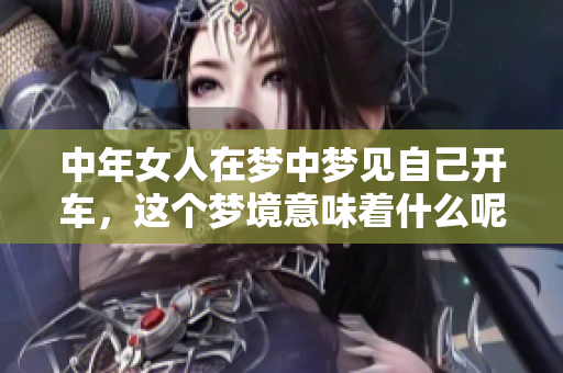 中年女人在梦中梦见自己开车，这个梦境意味着什么呢