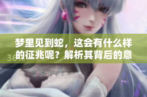 梦里见到蛇，这会有什么样的征兆呢？解析其背后的意义和象征。