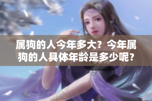 属狗的人今年多大？今年属狗的人具体年龄是多少呢？
