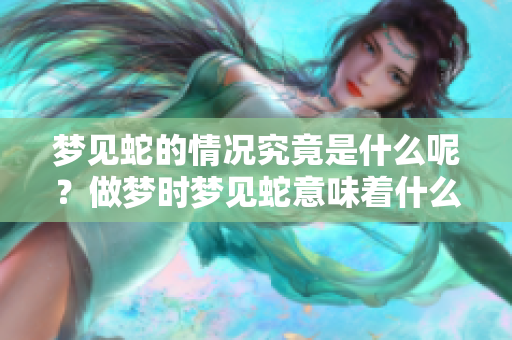 梦见蛇的情况究竟是什么呢？做梦时梦见蛇意味着什么呢？
