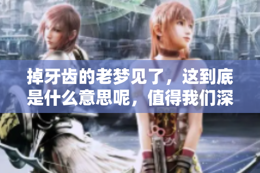 掉牙齿的老梦见了，这到底是什么意思呢，值得我们深入探讨一下。