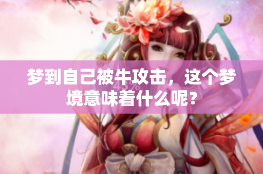 梦到自己被牛攻击，这个梦境意味着什么呢？