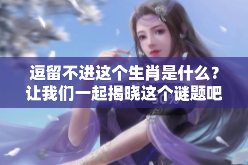逗留不进这个生肖是什么？让我们一起揭晓这个谜题吧！