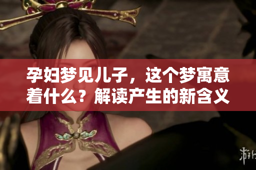 孕妇梦见儿子，这个梦寓意着什么？解读产生的新含义
