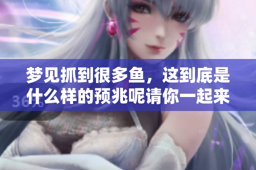 梦见抓到很多鱼，这到底是什么样的预兆呢请你一起来探讨一下