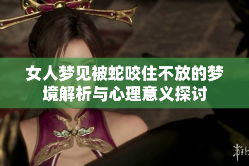 女人梦见被蛇咬住不放的梦境解析与心理意义探讨