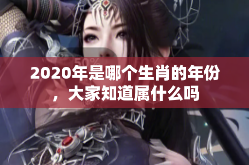 2020年是哪个生肖的年份，大家知道属什么吗