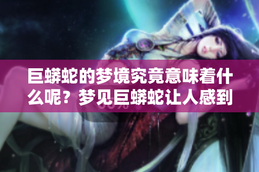 巨蟒蛇的梦境究竟意味着什么呢？梦见巨蟒蛇让人感到特别神秘。