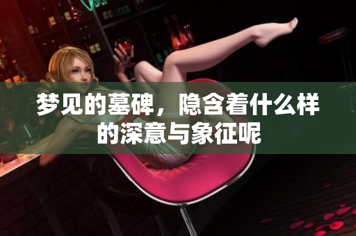 梦见的墓碑，隐含着什么样的深意与象征呢