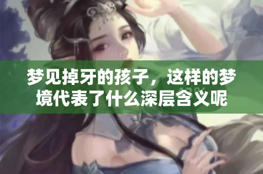 梦见掉牙的孩子，这样的梦境代表了什么深层含义呢