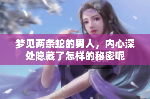 梦见两条蛇的男人，内心深处隐藏了怎样的秘密呢