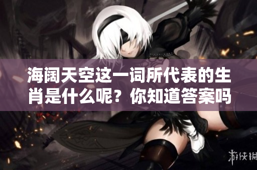 海阔天空这一词所代表的生肖是什么呢？你知道答案吗？