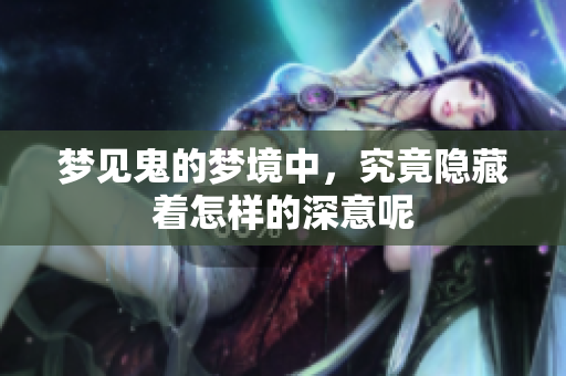 梦见鬼的梦境中，究竟隐藏着怎样的深意呢