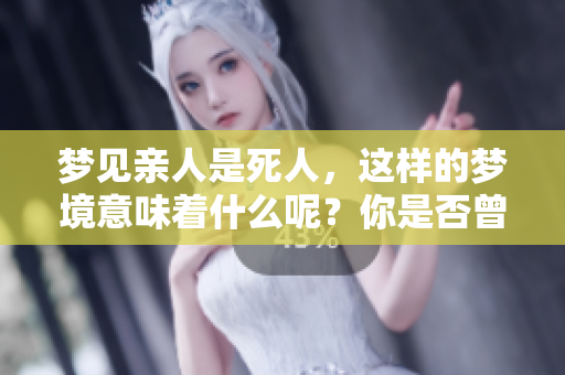 梦见亲人是死人，这样的梦境意味着什么呢？你是否曾有过类似的经历呢？