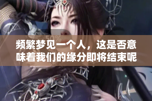 频繁梦见一个人，这是否意味着我们的缘分即将结束呢