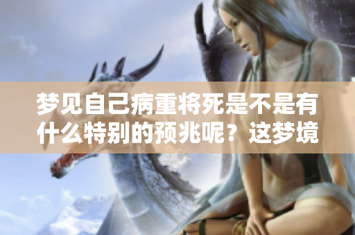 梦见自己病重将死是不是有什么特别的预兆呢？这梦境究竟意味着什么呢？