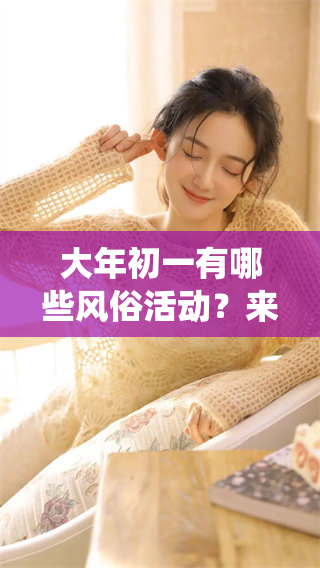 大年初一有哪些风俗活动？来了解一下这个特别的传统习俗吧！