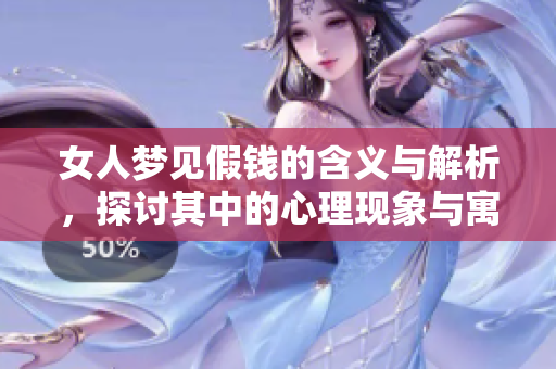 女人梦见假钱的含义与解析，探讨其中的心理现象与寓意