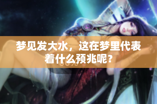 梦见发大水，这在梦里代表着什么预兆呢？