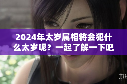 2024年太岁属相将会犯什么太岁呢？一起了解一下吧！