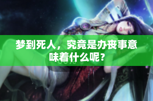 梦到死人，究竟是办丧事意味着什么呢？