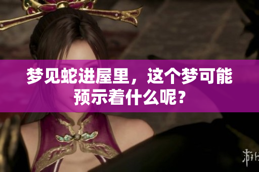 梦见蛇进屋里，这个梦可能预示着什么呢？