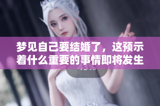 梦见自己要结婚了，这预示着什么重要的事情即将发生呢