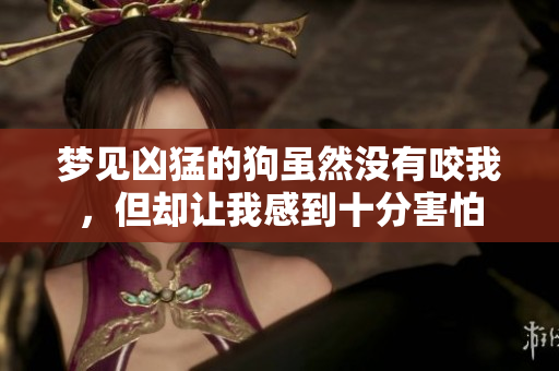 梦见凶猛的狗虽然没有咬我，但却让我感到十分害怕