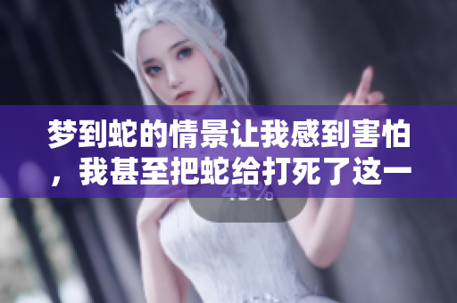 梦到蛇的情景让我感到害怕，我甚至把蛇给打死了这一切真是太离奇了