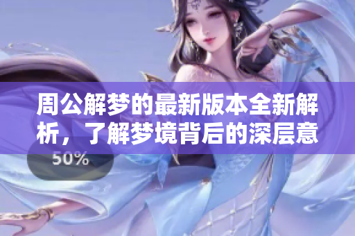 周公解梦的最新版本全新解析，了解梦境背后的深层意义是什么