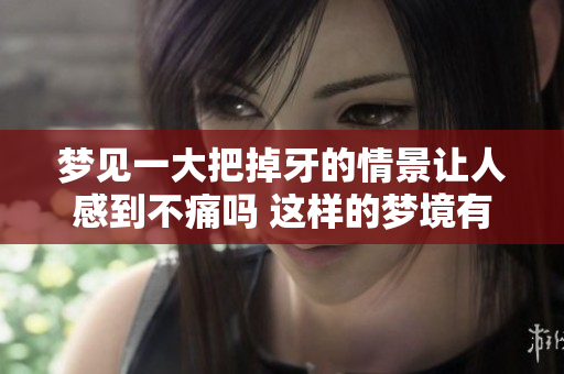 梦见一大把掉牙的情景让人感到不痛吗 这样的梦境有什么寓意呢