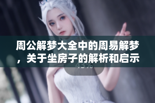 周公解梦大全中的周易解梦，关于坐房子的解析和启示。
