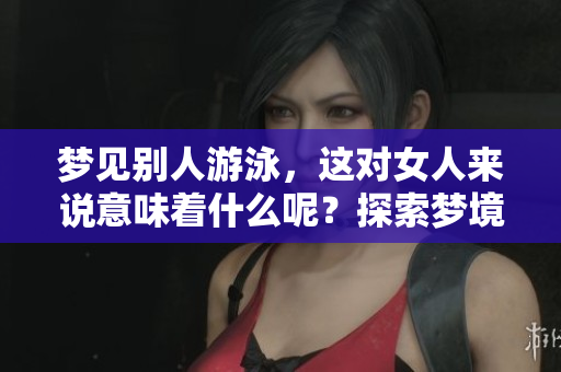 梦见别人游泳，这对女人来说意味着什么呢？探索梦境背后的深意与解读。