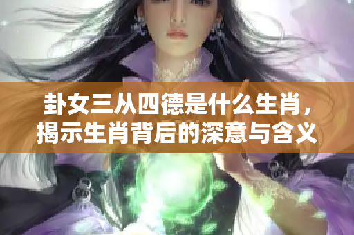 卦女三从四德是什么生肖，揭示生肖背后的深意与含义