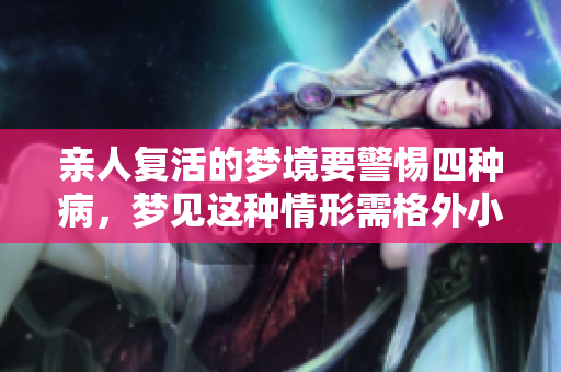 亲人复活的梦境要警惕四种病，梦见这种情形需格外小心