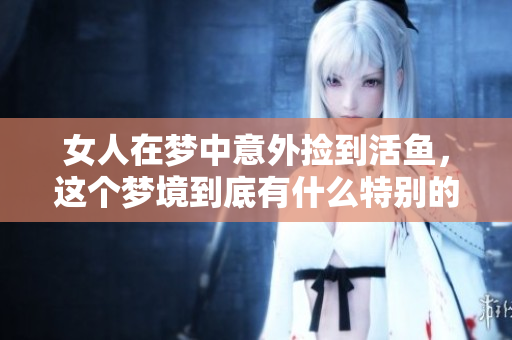 女人在梦中意外捡到活鱼，这个梦境到底有什么特别的意义呢