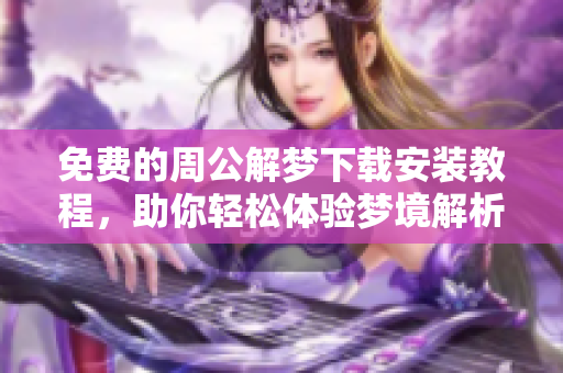免费的周公解梦下载安装教程，助你轻松体验梦境解析乐趣