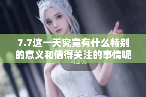 7.7这一天究竟有什么特别的意义和值得关注的事情呢