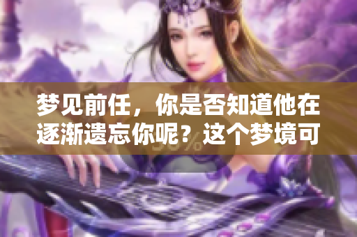 梦见前任，你是否知道他在逐渐遗忘你呢？这个梦境可能暗示着什么。