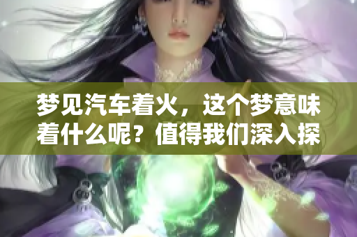 梦见汽车着火，这个梦意味着什么呢？值得我们深入探讨一下。