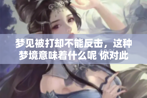 梦见被打却不能反击，这种梦境意味着什么呢 你对此有何看法呢