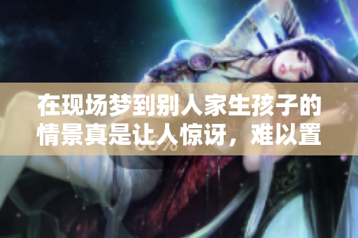 在现场梦到别人家生孩子的情景真是让人惊讶，难以置信的体验。