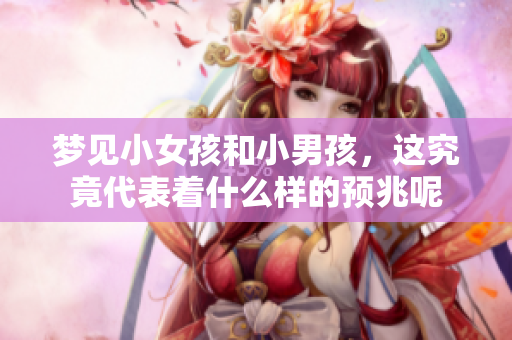 梦见小女孩和小男孩，这究竟代表着什么样的预兆呢
