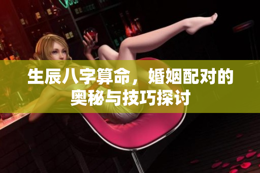 生辰八字算命，婚姻配对的奥秘与技巧探讨